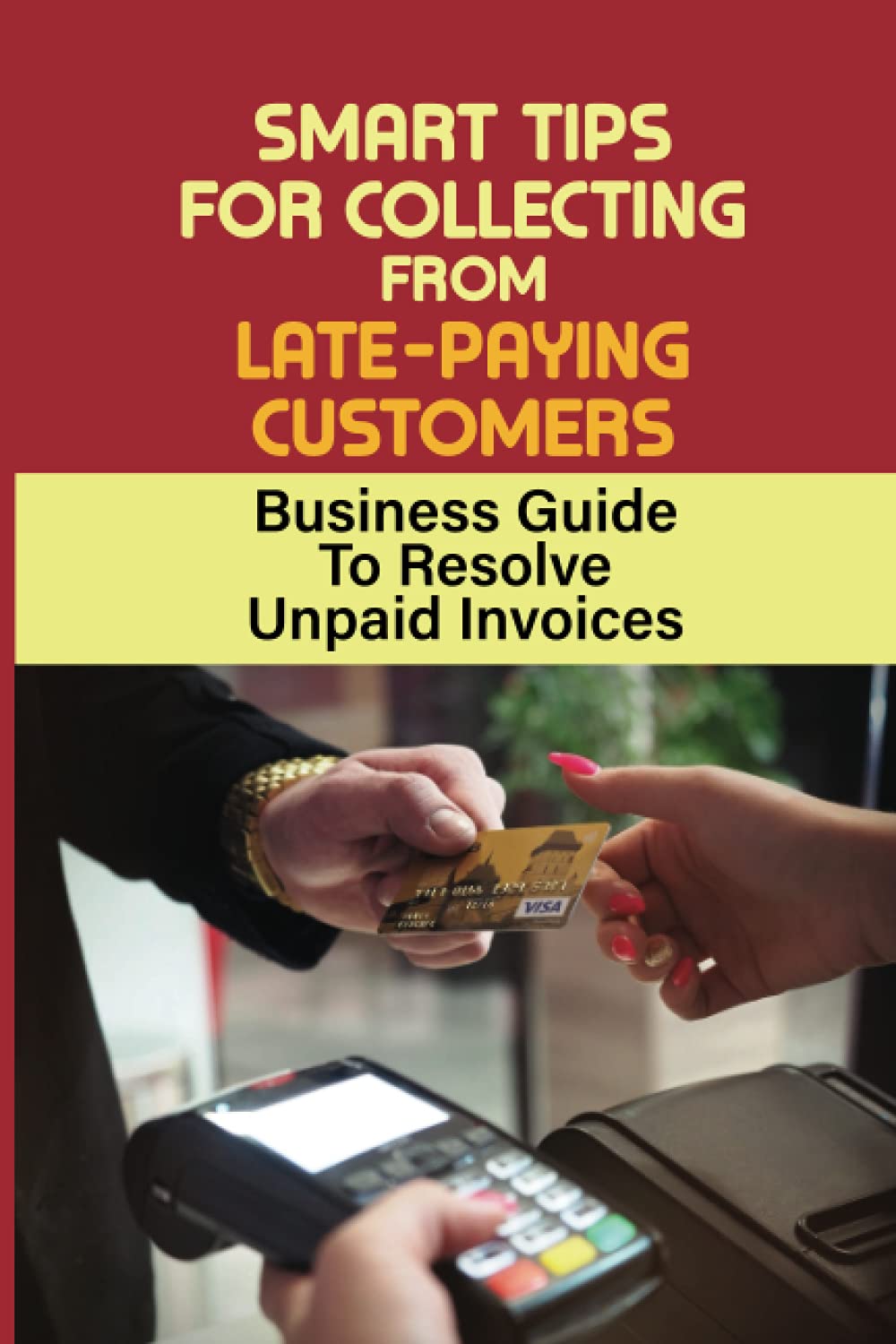 Cover of the book Smart Tips For Collecting From Late-Paying Customers: Business Guide To Resolve Unpaid Invoices: A Positive Approach On Collecting